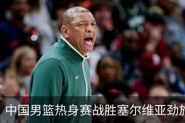 中国男篮热身赛战胜塞尔维亚劲旅 王俊杰砍下全场最高分