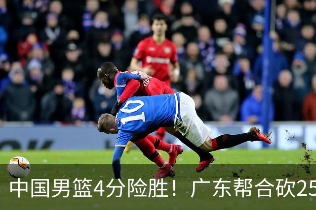 中国男篮4分险胜！广东帮合砍25+13，徐昕首秀即爆发，王俊杰锁定首发