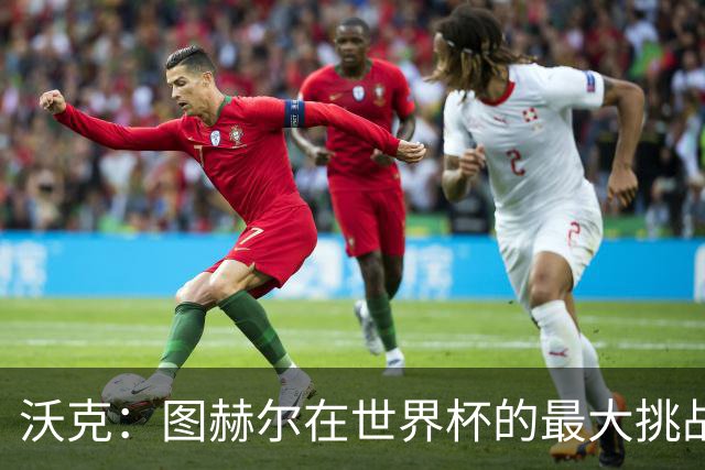 沃克：图赫尔在世界杯的最大挑战不是场上，而是场外让球队团结