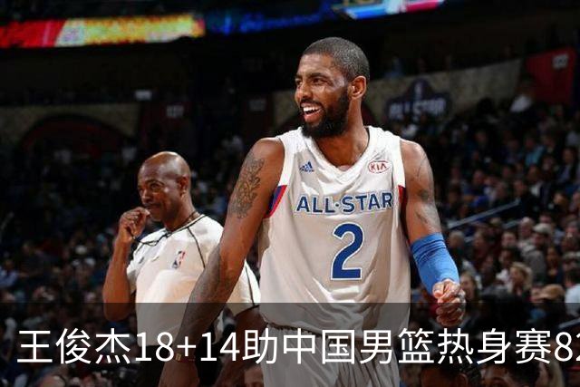 王俊杰18+14助中国男篮热身赛8278战胜塞尔维亚KK FMP队！